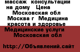 массаж, консультации  на дому › Цена ­ 1 500 - Московская обл., Москва г. Медицина, красота и здоровье » Медицинские услуги   . Московская обл.